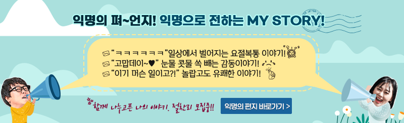 익명의 펴~언지! 익명으로 전하는 MY STORY!  - “ㅋㅋㅋㅋㅋㅋ”일상에서 벌어지는 요절복통 이야기!
“고맙데이~♥” 눈물 콧물 쏙 빼는 감동이야기! “이기 머슨 일이고?!” 놀랍고도 유쾌한 이야기! 함께 나누고픈 나의 이야기, 절찬리 모집중!! 익명의 편지 바로가기 
