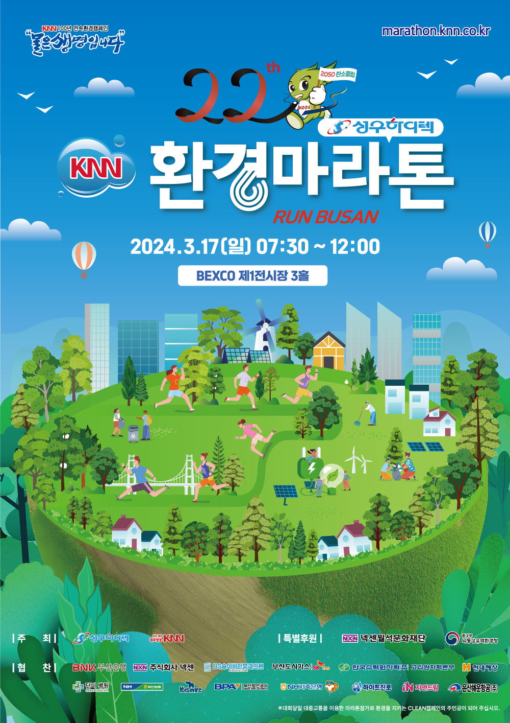 KNN 100년 연속환경캠페인 물은 생명입니다 marathon.knn.co.kr 22th 2050탄소중립 성우하이텍 knn환경마라톤 run busan 2024년 3월 17일 일요일 7시 30분~12시 bexco 제1전시장 3홀 주최|성우하이텍, 부산경남대표방송knn 특별후원|넥센월석문화재단, 환경부 낙동강유역환경청 협찬|BNK부산은행, 주식회사 넥센, BS숨이비인후과의원, 부산도시가스, 한국수력원자력(주) 고리원자력본부, 현대해상, 단디병원, 부산농협, 고려제강, 부산항만공사, NH저축은행, 하이트진로, 자연드림, 은산해운항공주(주) ※대회당일 대중교통을 이용한 마라톤참가로 환경을 지키는 clean캠페인의 주인공이 되어 주십시오.