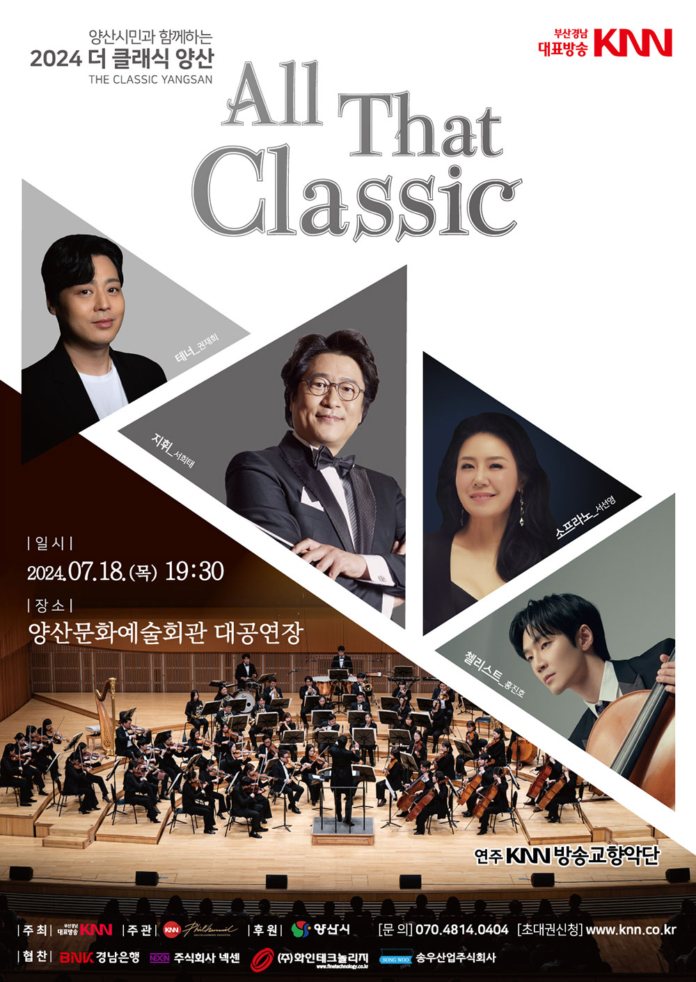 양산시민과 함께하는 2024 더 클래식 양산 The Classic YANGSAN All That Classic | 부산경남대표방송 KNN | 일시 2024.07.18.(목) 19:30 | 장소 양산문화예술회관 대공연장 | 테너 권재희, 지휘 서희태, 소프라노 서선영, 첼리스트 홍진호, 연주 KNN방송교향악단 | 주최 부산경남대표방송 KNN | 주관 KNN방송교향악단 | 후원 양산시 | 문의 070.4814.0404 | 초대권신청 www.knn.co.kr | 협찬 BNK경남은행, 주식회사 넥센, (주)화인테크놀리지, 송우산업주식회사