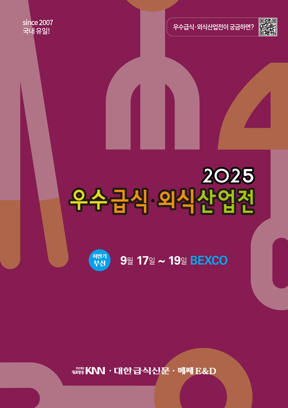 since 2007 국내 유일! 우수급식·외식산업전이 궁금하면? 2025 우수급식·외식산업전 하반기부산 9월 17일 ~ 19일 BEXCO 부산경남대표방송KNN·대한급식신문·메쎄E&D