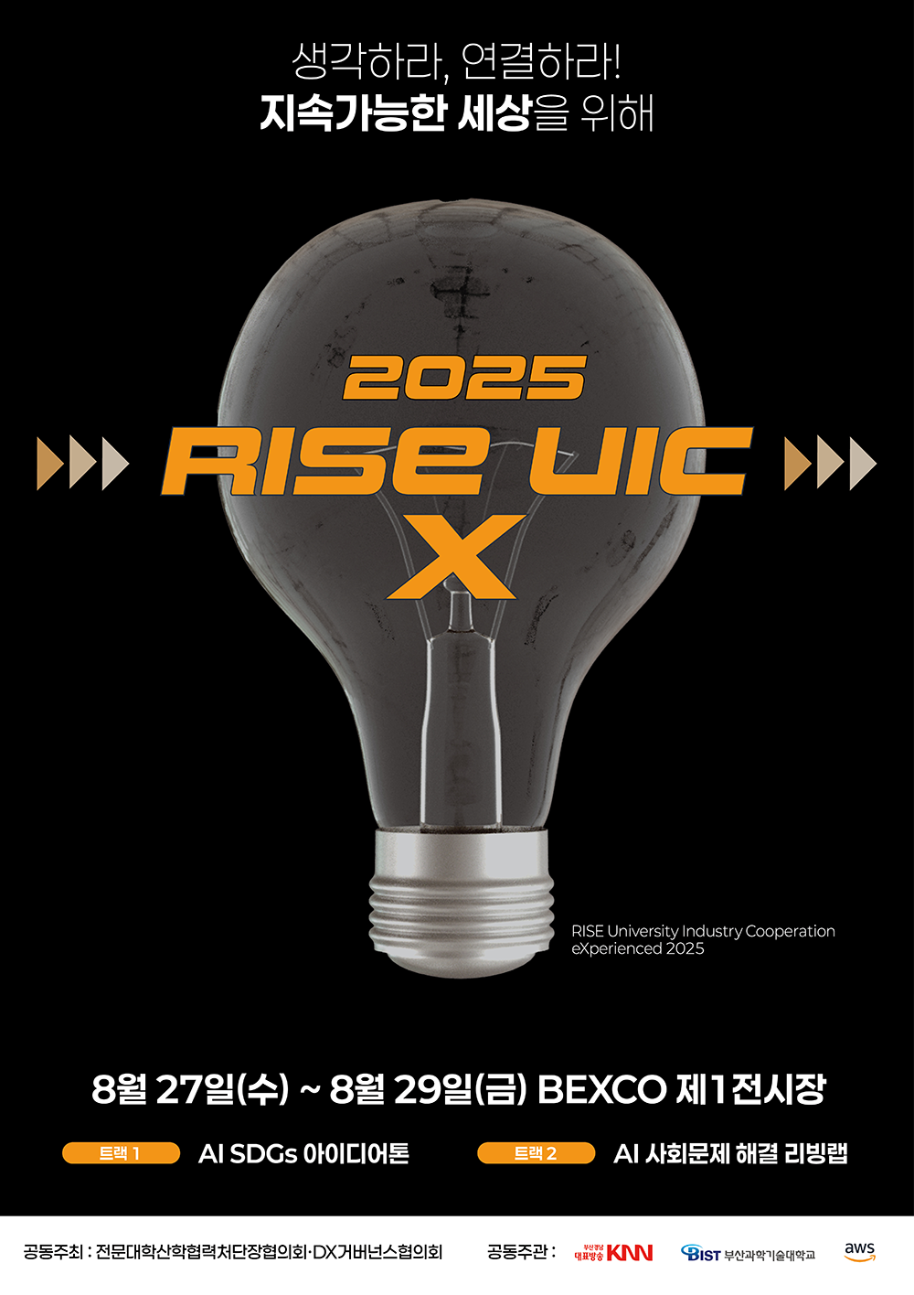 생각하라, 연결하라! 지속가능한 세상을 위해 2025 RISE UIC X RISE University Industry Cooperation experienced 2025 8월 27일(수) ~ 8월 29일(금) BEXCO 제1전시장 트랙1 AI SDGs 아이디어톤 트랙2 AI 사회문제 해결 리빙랩 공동주최 : 전문대학산학협력처단장협의회·DX거버넌스협의회 공동주관:부산경남대표방송KNN BIST부산과학기술대학교 aws