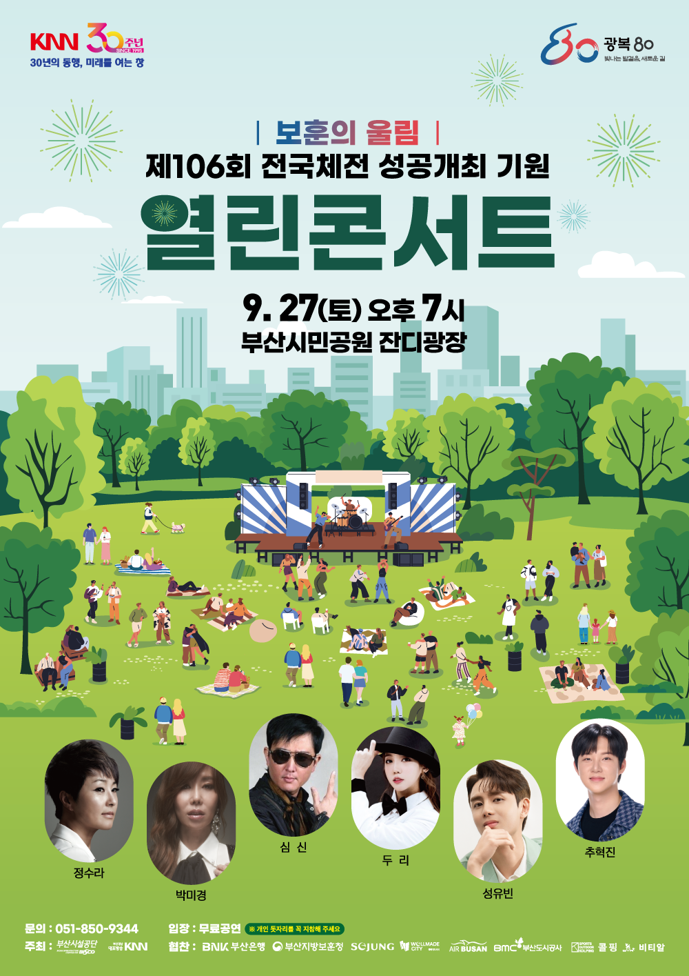 KNN 30주년 30년의 동행, 미래를 여는 창 80 광복80 빛나는 발걸음, 새로운 길 보훈의 울림 제106회 전국체전 성공개최 기원 열린콘서트 9월 27일 토요일 오후 7시 부산시민공원 잔디광장 정수라, 박미경, 심신, 두리, 성유빈, 추혁진 문의:051-850-9344 입장:무료공연 ※개인 돗자리를 꼭 지참해 주세요 주최:부산시설공단 부산경남대표방송KNN 협찬:BNK 부산은행 부산지방보훈청 sejung wellMADECITY AIRBUSAN BMC부산도시공사 콜핑 비티알