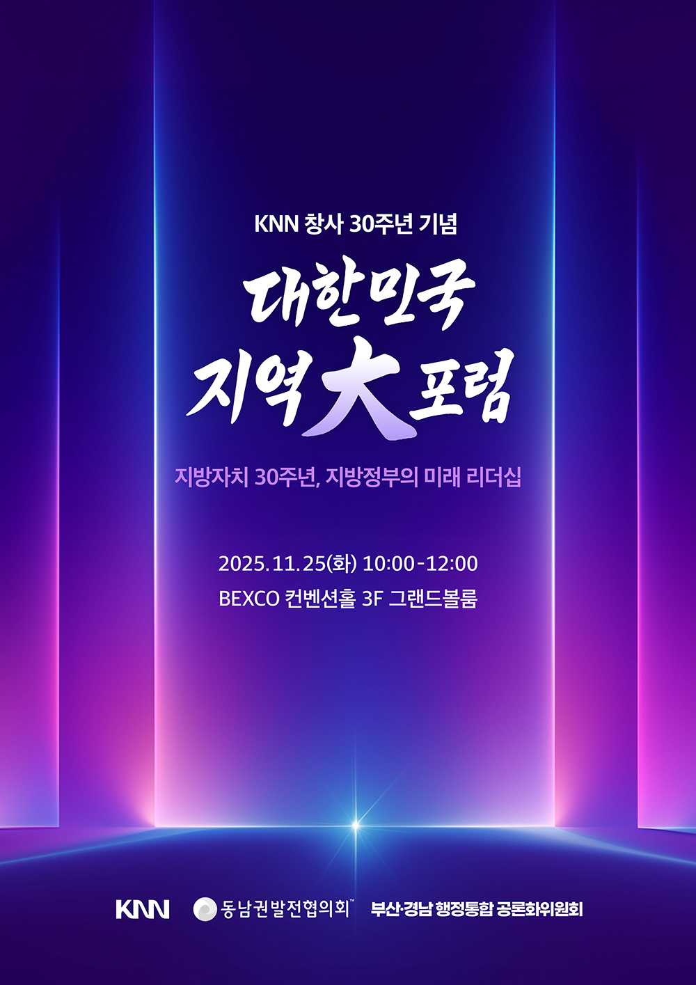 KNN 창사 30주년 기념 대한민국 지역大포럼 - 지방자치 30주년, 지방정부의 미래 리더십 2025.11.25(화) 10:00-12:00 BEXCO 컨벤션홀 3F 그랜드볼룸 KNN, 동남권발전협의회, 부산·경남행정통합 공론화위원회