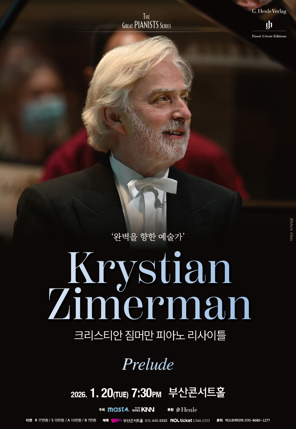 THE GREAT PIANISTS SERIES '완벽을 향한 예술가' Krystian Zimerman 크리스티안 짐머만 피아노 리사이틀 Prelude 2026.1.20(TUE) 7:30PM 부산콘서트홀 주최 마스트미디어 부산경남대표방송KNN 후원Henle 티켓 R 17만원 / S 13만원 / A 10만원 / B 7만원 예매 부산콘서트홀 051-640-8888 NOL ticket 1544-1555 문의  마스트미디어 070-8680-1277