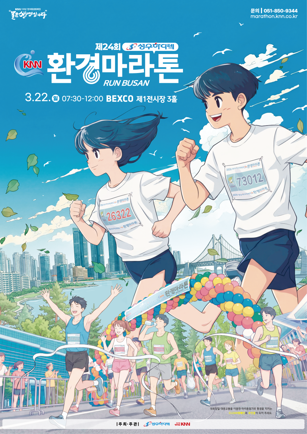 KNN 100년 연속환경캠페인 물은생명입니다 문의|051-850-9344 marathon.knn.co.kr 24th 성우하이텍 KNN환경마라톤 RUN BUSAN 3.22. 일요일 07:30-12:00 BEXCO 제1전시장 3홀 대회당일 대중교통을 이용한 마라톤참가로 환경을 지키는 CLEAN캠페인의 주인공이 되어 주세요. 주최·주관 성우하이텍 부산경남대표방송KNN