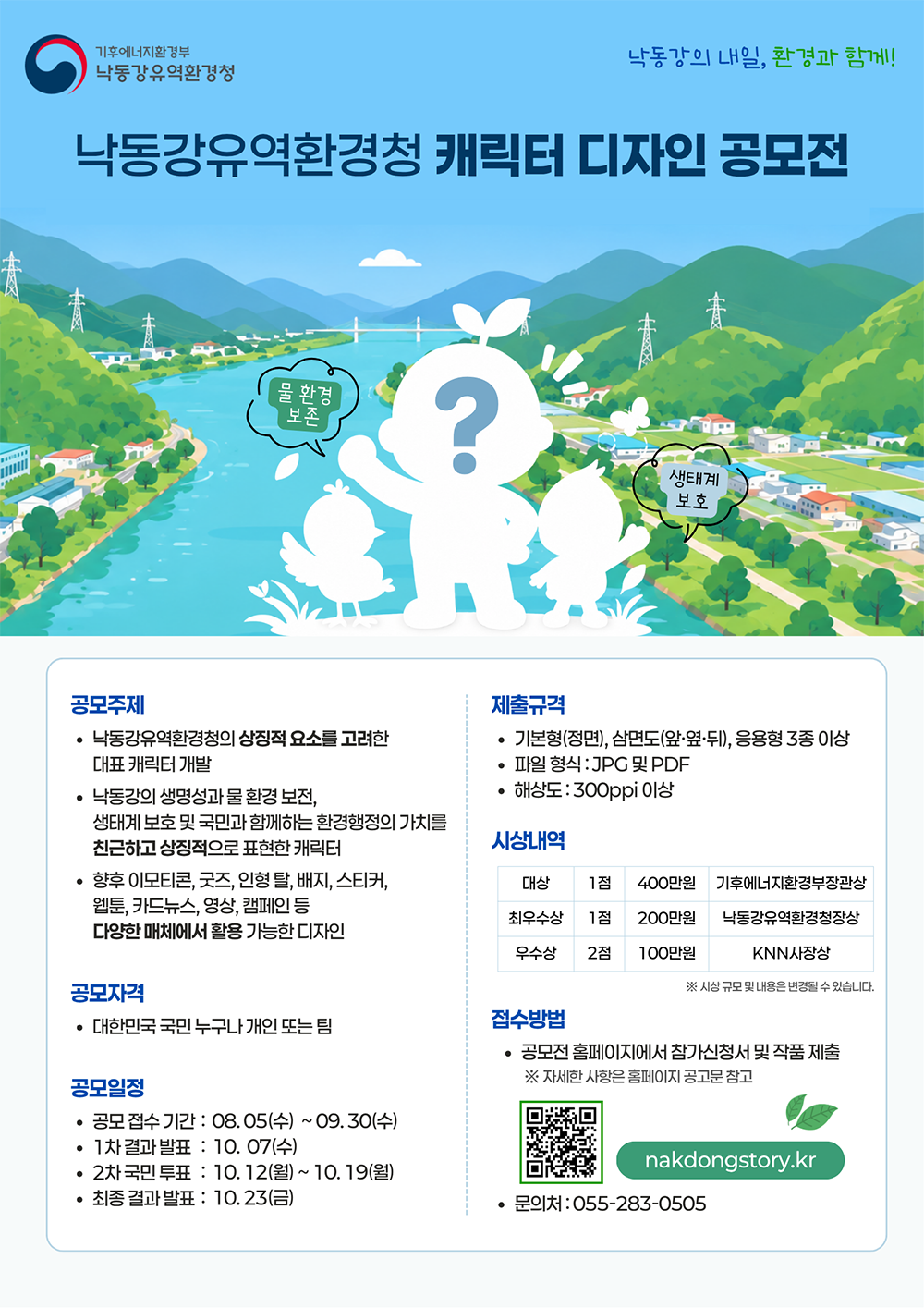 poster_nakdong.png 낙동강유역환경청 캐릭터 디자인 공모전 포스터 - 공모기간: 8.5(수) ~ 9.30(수) , 공모주제: 낙동강유역환경청 상징 대표 캐릭터 개발(물 환경 보존, 생태계 보호 등), 공모자격: 대한민국 국민 누구나, 접수방법: 공모전 홈페이지(nakdongstory.kr) 제출, 문의: 055-283-0505