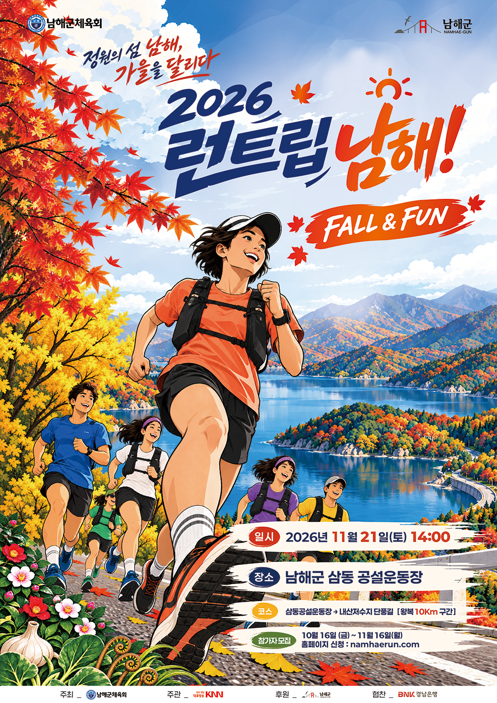 정원의 섬 남해, 가을을 달리는 2026 런트립 남해! FALL & FUN 포스터. - 일시: 2026년 11월 21일 토요일 14:00 - 장소: 남해군 삼동 공설운동장 - 코스: 삼동공설운동장 -> 내산저수지 단풍길 (왕복 10Km 구간) - 참가자 모집: 10월 16일 금요일부터 11월 16일 월요일까지 (홈페이지 신청: namhaerun.com) - 주최: 남해군체육회 / 주관: KNN / 후원: 남해군 / 협찬: BNK 경남은행